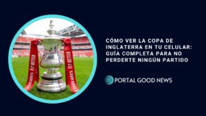 Cómo Ver la Copa de Inglaterra en tu Celular: Guía Completa para No Perderte Ningún Partido